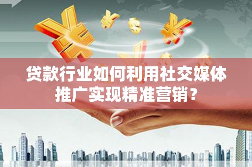 雄关贷款行业如何利用社交媒体推广实现精准营销？