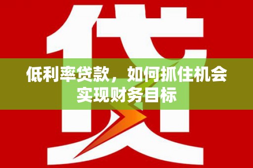 雄关低利率贷款，如何抓住机会实现财务目标