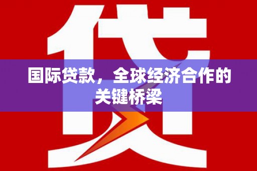 雄关国际贷款，全球经济合作的关键桥梁