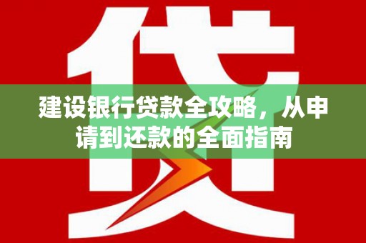 雄关建设银行贷款全攻略，从申请到还款的全面指南