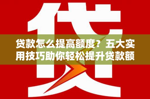 雄关贷款怎么提高额度？五大实用技巧助你轻松提升贷款额度