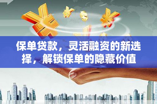 雄关保单贷款，灵活融资的新选择，解锁保单的隐藏价值