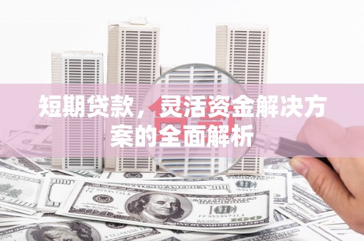 雄关短期贷款，灵活资金解决方案的全面解析