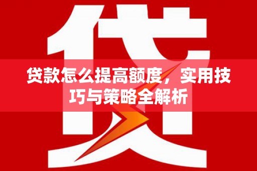 雄关贷款怎么提高额度，实用技巧与策略全解析