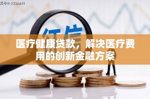 雄关医疗健康贷款，解决医疗费用的创新金融方案