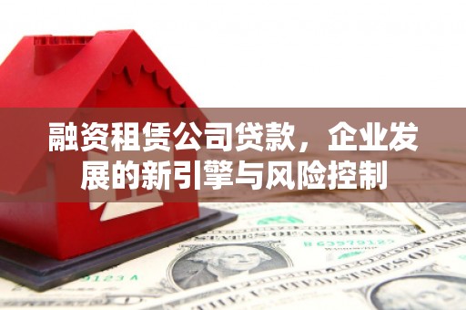 雄关融资租赁公司贷款，企业发展的新引擎与风险控制