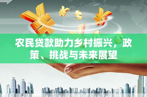雄关农民贷款助力乡村振兴，政策、挑战与未来展望