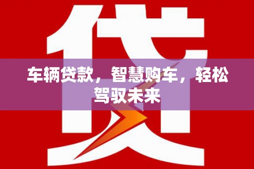 雄关车辆贷款，智慧购车，轻松驾驭未来