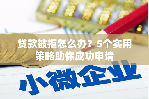 雄关贷款被拒怎么办？5个实用策略助你成功申请