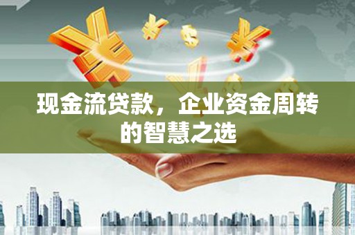 雄关现金流贷款，企业资金周转的智慧之选