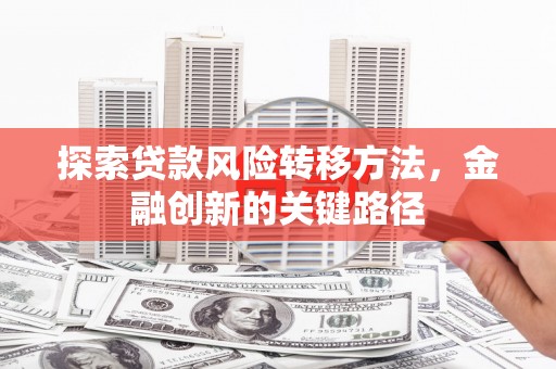 雄关探索贷款风险转移方法，金融创新的关键路径