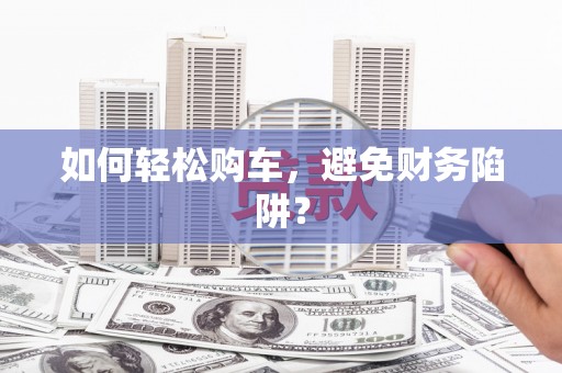 雄关如何轻松购车，避免财务陷阱？