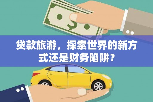 雄关贷款旅游，探索世界的新方式还是财务陷阱？