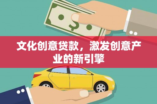 雄关文化创意贷款，激发创意产业的新引擎